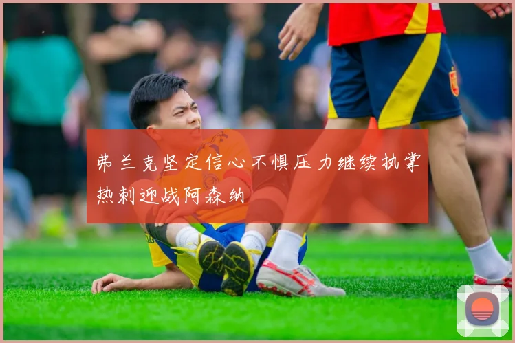 弗兰克坚定信心不惧压力继续执掌热刺迎战阿森纳