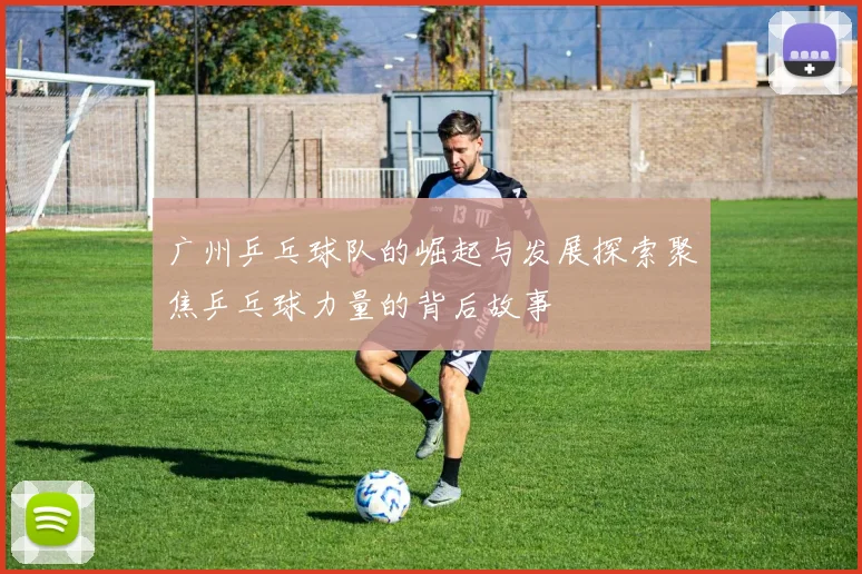 广州乒乓球队的崛起与发展探索聚焦乒乓球力量的背后故事