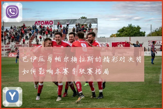 巴伊压与帕尔梅拉斯的精彩对决将如何影响本赛季联赛格局