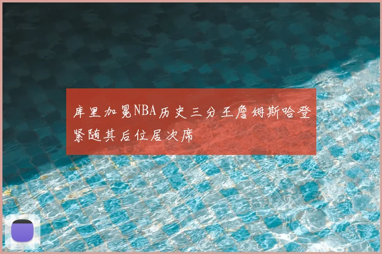 库里加冕NBA历史三分王詹姆斯哈登紧随其后位居次席