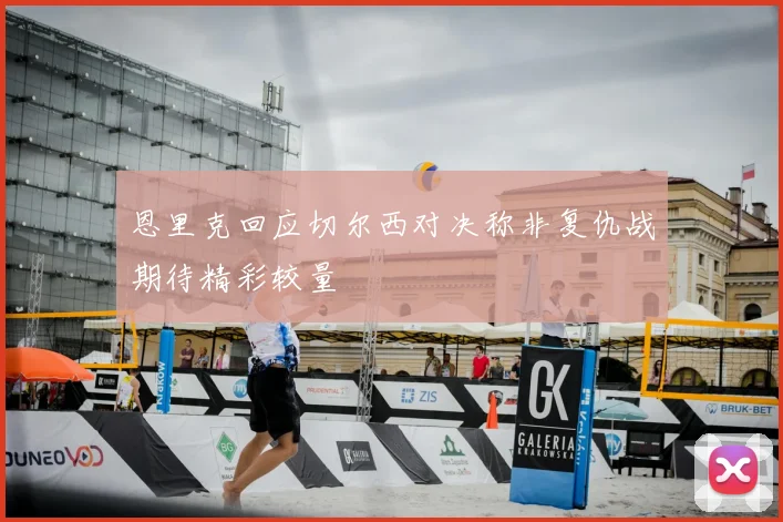 恩里克回应切尔西对决称非复仇战期待精彩较量