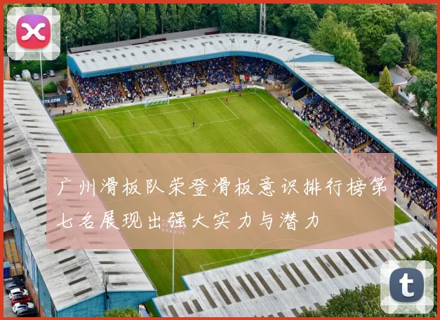 广州滑板队荣登滑板意识排行榜第七名展现出强大实力与潜力