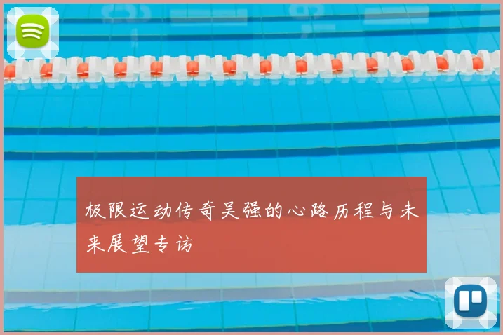 极限运动传奇吴强的心路历程与未来展望专访