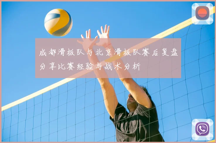 成都滑板队与北京滑板队赛后复盘分享比赛经验与战术分析