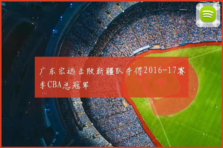 广东宏远击败新疆队夺得2016-17赛季CBA总冠军