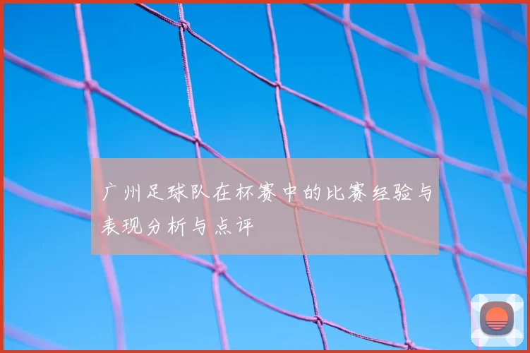 广州足球队在杯赛中的比赛经验与表现分析与点评