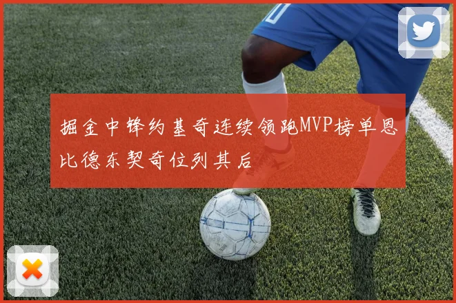 掘金中锋约基奇连续领跑MVP榜单恩比德东契奇位列其后