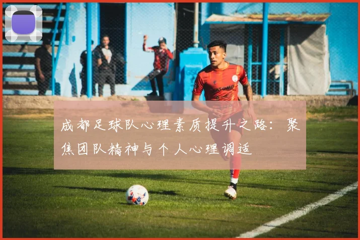 成都足球队心理素质提升之路：聚焦团队精神与个人心理调适